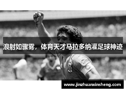 浪射如骤雾，体育天才马拉多纳灌足球神迹